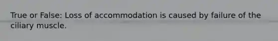 True or False: Loss of accommodation is caused by failure of the ciliary muscle.