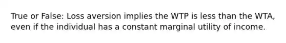 True or False: Loss aversion implies the WTP is less than the WTA, even if the individual has a constant marginal utility of income.