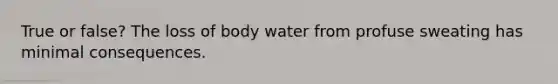 True or false? The loss of body water from profuse sweating has minimal consequences.