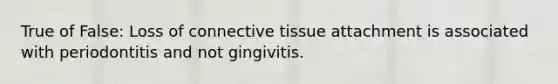 True of False: Loss of connective tissue attachment is associated with periodontitis and not gingivitis.