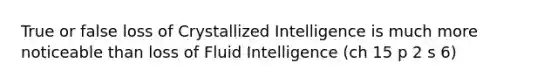 True or false loss of Crystallized Intelligence is much more noticeable than loss of Fluid Intelligence (ch 15 p 2 s 6)