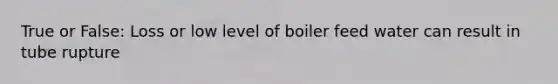 True or False: Loss or low level of boiler feed water can result in tube rupture