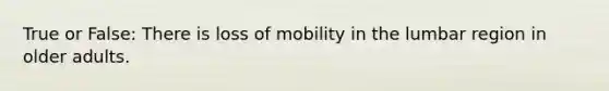 True or False: There is loss of mobility in the lumbar region in older adults.