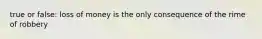 true or false: loss of money is the only consequence of the rime of robbery
