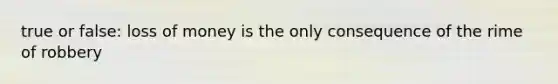 true or false: loss of money is the only consequence of the rime of robbery