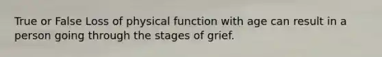 True or False Loss of physical function with age can result in a person going through the stages of grief.