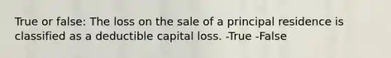 True or false: The loss on the sale of a principal residence is classified as a deductible capital loss. -True -False