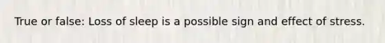 True or false: Loss of sleep is a possible sign and effect of stress.
