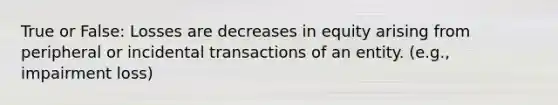 True or False: Losses are decreases in equity arising from peripheral or incidental transactions of an entity. (e.g., impairment loss)