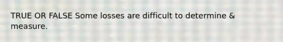 TRUE OR FALSE Some losses are difficult to determine & measure.