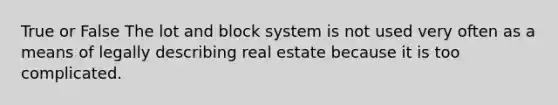 True or False The lot and block system is not used very often as a means of legally describing real estate because it is too complicated.