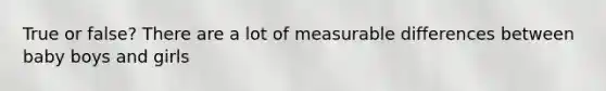 True or false? There are a lot of measurable differences between baby boys and girls