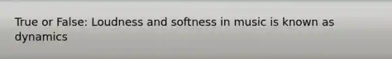 True or False: Loudness and softness in music is known as dynamics