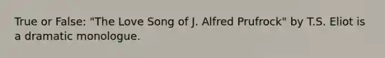 True or False: "The Love Song of J. Alfred Prufrock" by T.S. Eliot is a dramatic monologue.