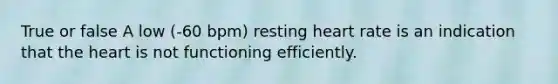 True or false A low (-60 bpm) resting heart rate is an indication that the heart is not functioning efficiently.