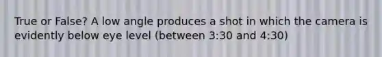 True or False? A low angle produces a shot in which the camera is evidently below eye level (between 3:30 and 4:30)