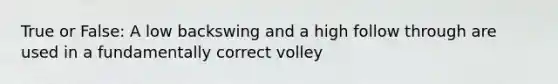 True or False: A low backswing and a high follow through are used in a fundamentally correct volley