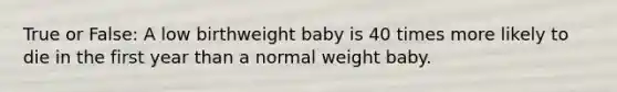 True or False: A low birthweight baby is 40 times more likely to die in the first year than a normal weight baby.