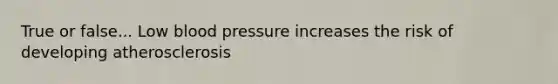 True or false... Low blood pressure increases the risk of developing atherosclerosis