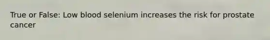 True or False: Low blood selenium increases the risk for prostate cancer