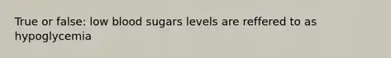 True or false: low blood sugars levels are reffered to as hypoglycemia