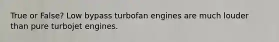 True or False? Low bypass turbofan engines are much louder than pure turbojet engines.