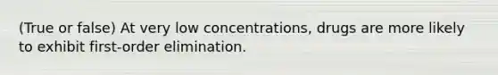 (True or false) At very low concentrations, drugs are more likely to exhibit first-order elimination.