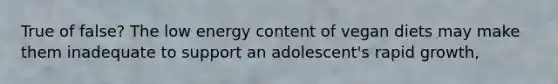 True of false? The low energy content of vegan diets may make them inadequate to support an adolescent's rapid growth,