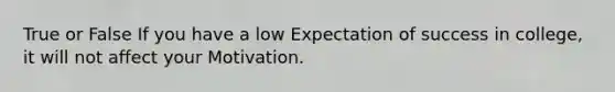 True or False If you have a low Expectation of success in college, it will not affect your Motivation.