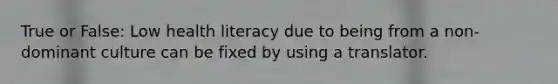 True or False: Low health literacy due to being from a non-dominant culture can be fixed by using a translator.