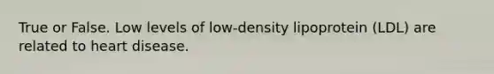 True or False. Low levels of low-density lipoprotein (LDL) are related to heart disease.