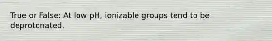 True or False: At low pH, ionizable groups tend to be deprotonated.