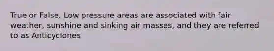 True or False. Low pressure areas are associated with fair weather, sunshine and sinking air masses, and they are referred to as Anticyclones