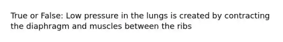 True or False: Low pressure in the lungs is created by contracting the diaphragm and muscles between the ribs