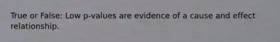 True or False: Low p-values are evidence of a cause and effect relationship.