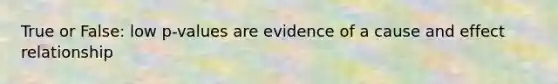 True or False: low p-values are evidence of a cause and effect relationship