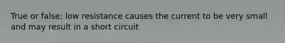 True or false; low resistance causes the current to be very small and may result in a short circuit