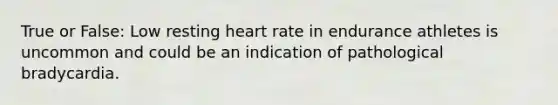 True or False: Low resting heart rate in endurance athletes is uncommon and could be an indication of pathological bradycardia.