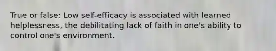 True or false: Low self-efficacy is associated with learned helplessness, the debilitating lack of faith in one's ability to control one's environment.