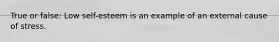 True or false: Low self-esteem is an example of an external cause of stress.