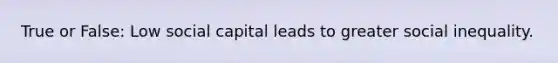 True or False: Low social capital leads to greater social inequality.