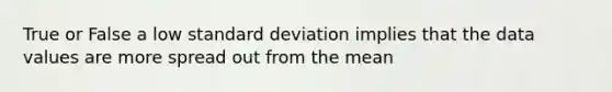 True or False a low standard deviation implies that the data values are more spread out from the mean