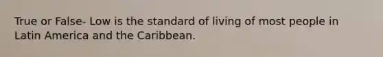 True or False- Low is the standard of living of most people in Latin America and the Caribbean.