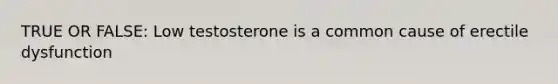 TRUE OR FALSE: Low testosterone is a common cause of erectile dysfunction