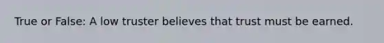 True or False: A low truster believes that trust must be earned.