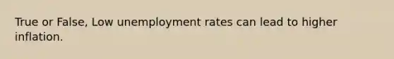 True or False, Low unemployment rates can lead to higher inflation.