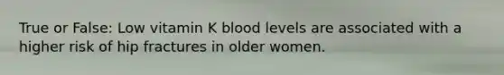 True or False: Low vitamin K blood levels are associated with a higher risk of hip fractures in older women.