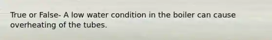 True or False- A low water condition in the boiler can cause overheating of the tubes.