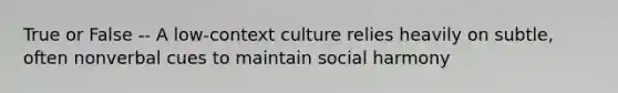 True or False -- A low-context culture relies heavily on subtle, often nonverbal cues to maintain social harmony