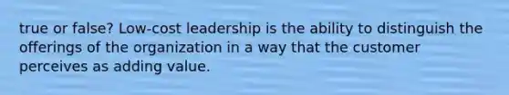 true or false? Low-cost leadership is the ability to distinguish the offerings of the organization in a way that the customer perceives as adding value.